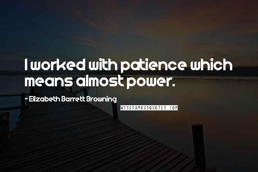 Elizabeth Barrett Browning Quotes: I worked with patience which means almost power.