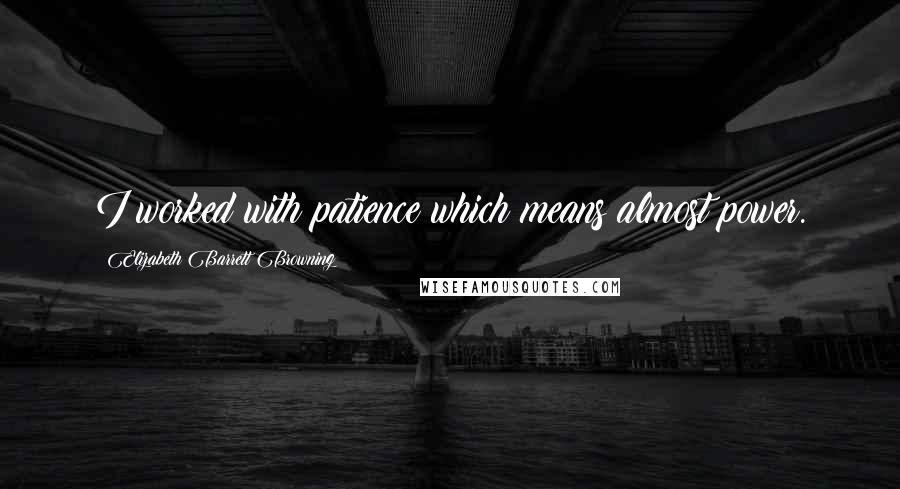 Elizabeth Barrett Browning Quotes: I worked with patience which means almost power.