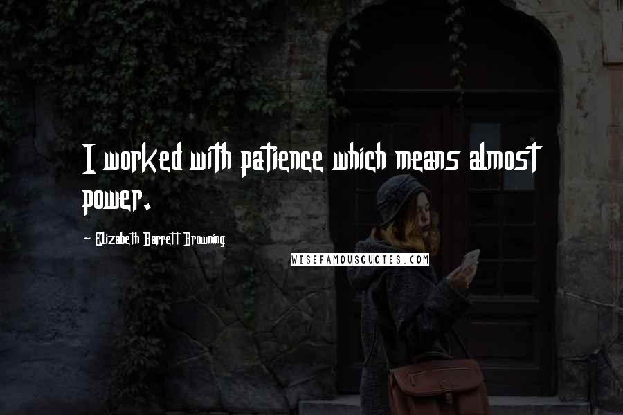 Elizabeth Barrett Browning Quotes: I worked with patience which means almost power.