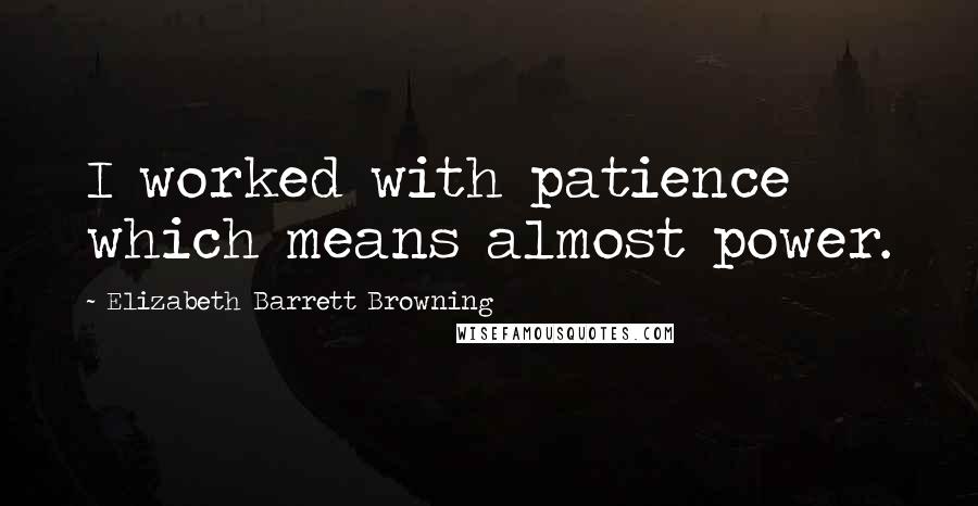 Elizabeth Barrett Browning Quotes: I worked with patience which means almost power.