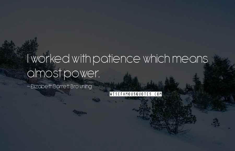 Elizabeth Barrett Browning Quotes: I worked with patience which means almost power.