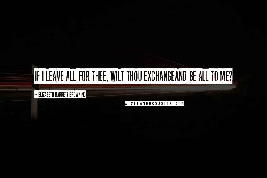 Elizabeth Barrett Browning Quotes: If I leave all for thee, wilt thou exchangeAnd be all to me?