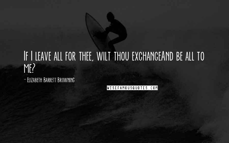 Elizabeth Barrett Browning Quotes: If I leave all for thee, wilt thou exchangeAnd be all to me?