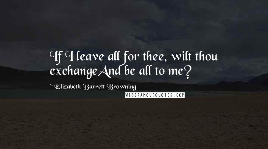 Elizabeth Barrett Browning Quotes: If I leave all for thee, wilt thou exchangeAnd be all to me?
