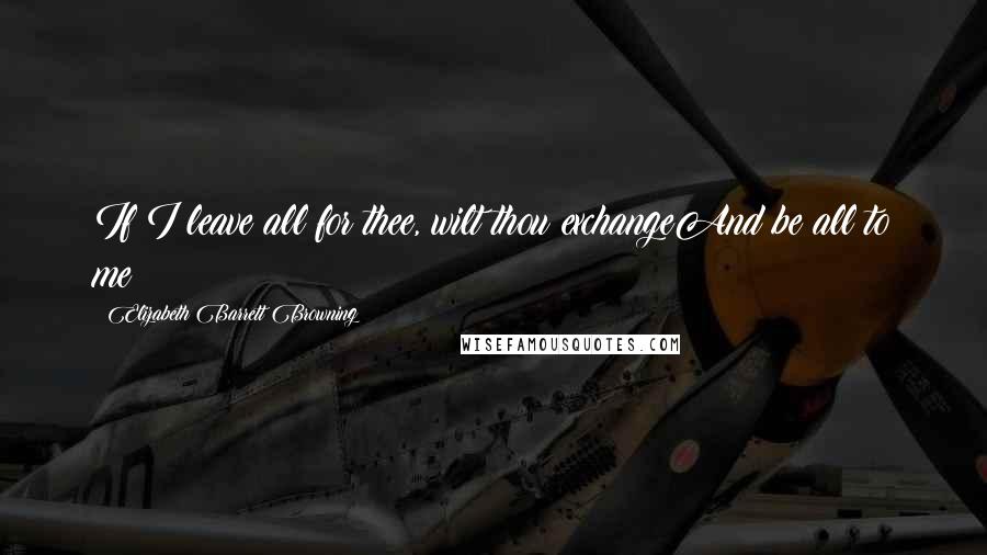 Elizabeth Barrett Browning Quotes: If I leave all for thee, wilt thou exchangeAnd be all to me?