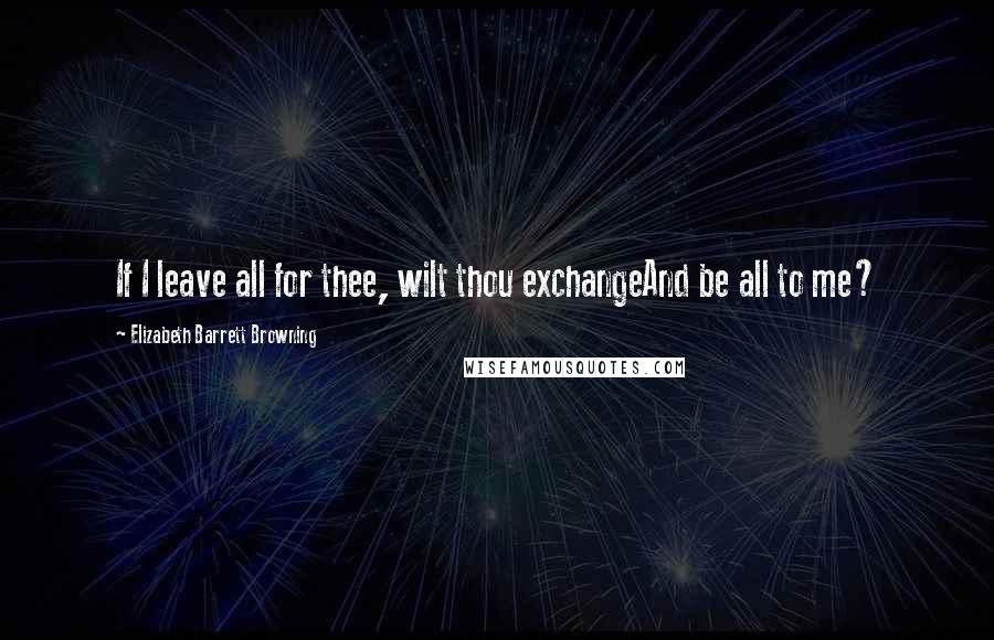 Elizabeth Barrett Browning Quotes: If I leave all for thee, wilt thou exchangeAnd be all to me?