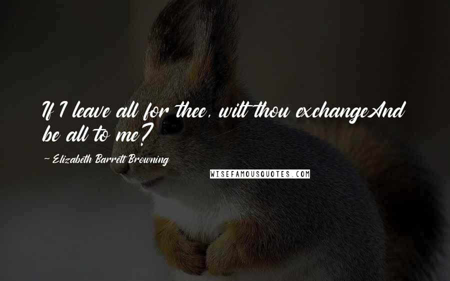 Elizabeth Barrett Browning Quotes: If I leave all for thee, wilt thou exchangeAnd be all to me?