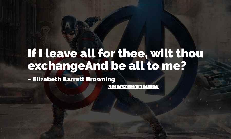 Elizabeth Barrett Browning Quotes: If I leave all for thee, wilt thou exchangeAnd be all to me?