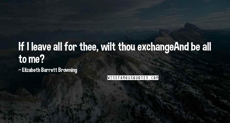 Elizabeth Barrett Browning Quotes: If I leave all for thee, wilt thou exchangeAnd be all to me?