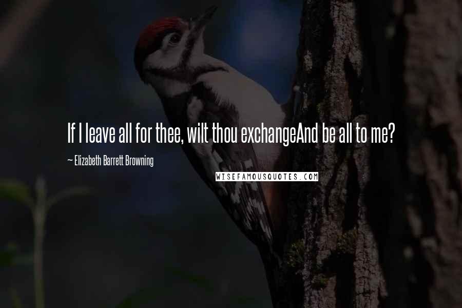 Elizabeth Barrett Browning Quotes: If I leave all for thee, wilt thou exchangeAnd be all to me?