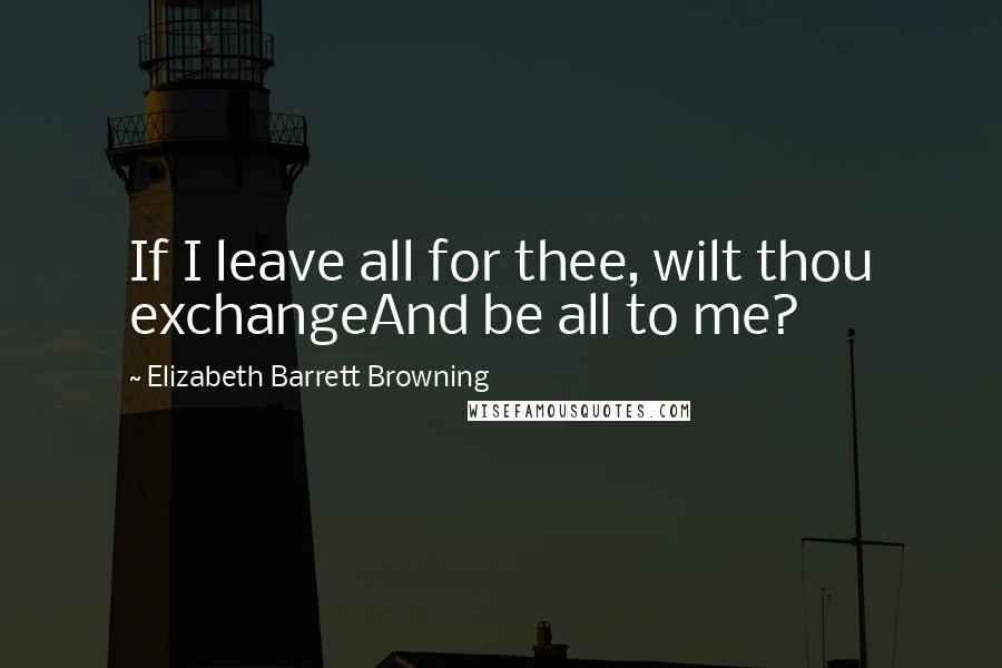 Elizabeth Barrett Browning Quotes: If I leave all for thee, wilt thou exchangeAnd be all to me?