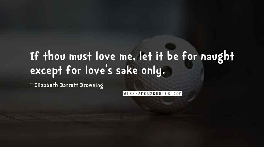 Elizabeth Barrett Browning Quotes: If thou must love me, let it be for naught except for love's sake only.