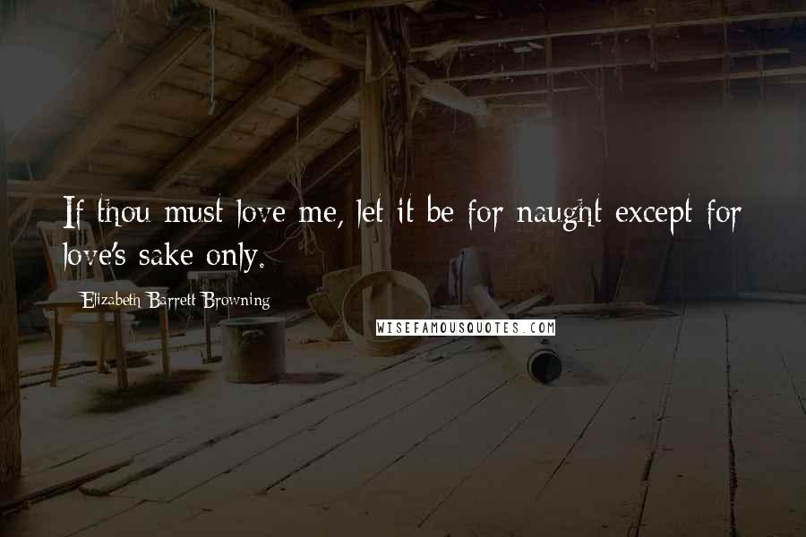 Elizabeth Barrett Browning Quotes: If thou must love me, let it be for naught except for love's sake only.