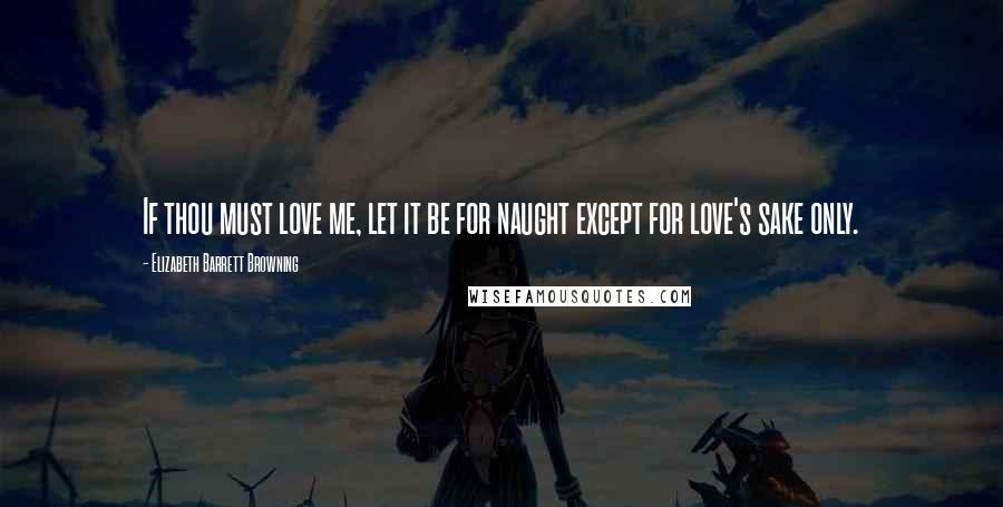 Elizabeth Barrett Browning Quotes: If thou must love me, let it be for naught except for love's sake only.