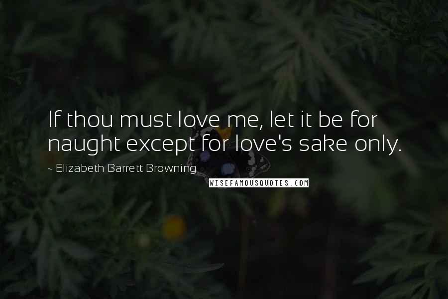 Elizabeth Barrett Browning Quotes: If thou must love me, let it be for naught except for love's sake only.