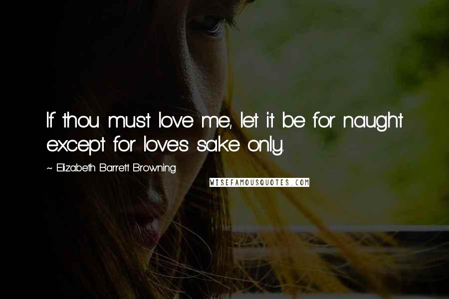 Elizabeth Barrett Browning Quotes: If thou must love me, let it be for naught except for love's sake only.