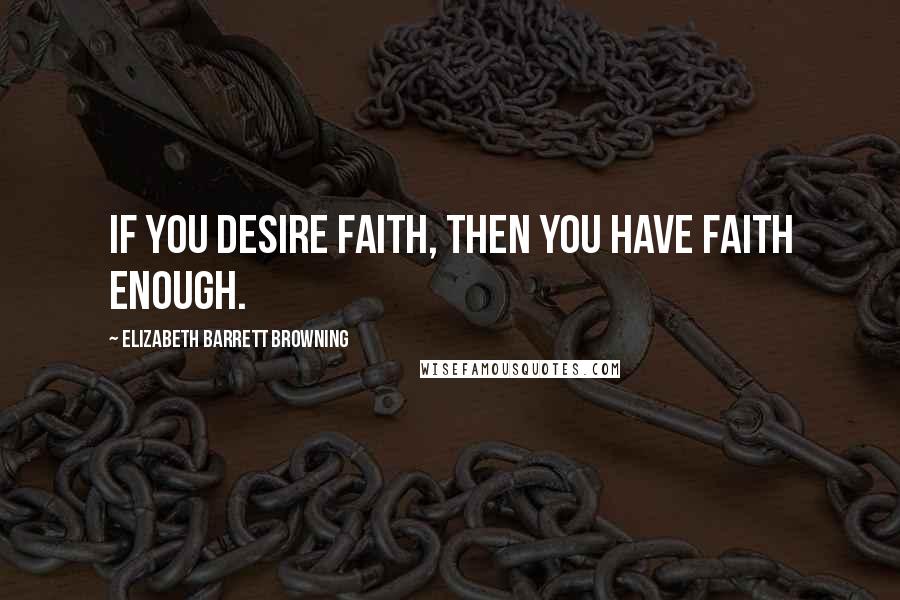 Elizabeth Barrett Browning Quotes: If you desire faith, then you have faith enough.