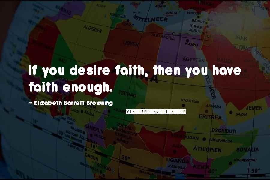 Elizabeth Barrett Browning Quotes: If you desire faith, then you have faith enough.