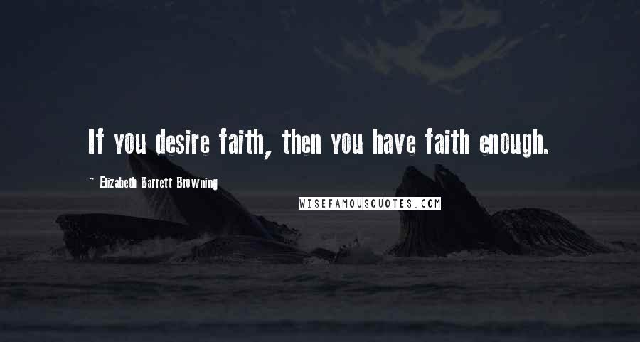 Elizabeth Barrett Browning Quotes: If you desire faith, then you have faith enough.