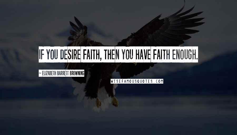 Elizabeth Barrett Browning Quotes: If you desire faith, then you have faith enough.