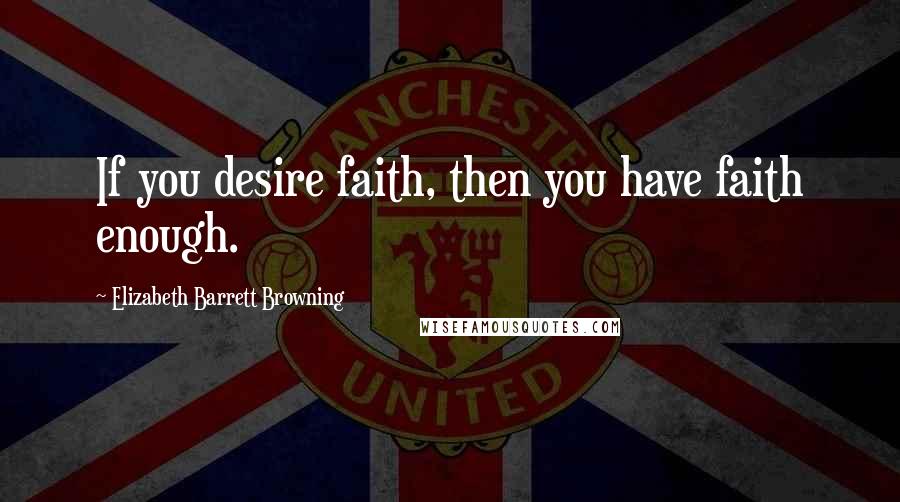 Elizabeth Barrett Browning Quotes: If you desire faith, then you have faith enough.