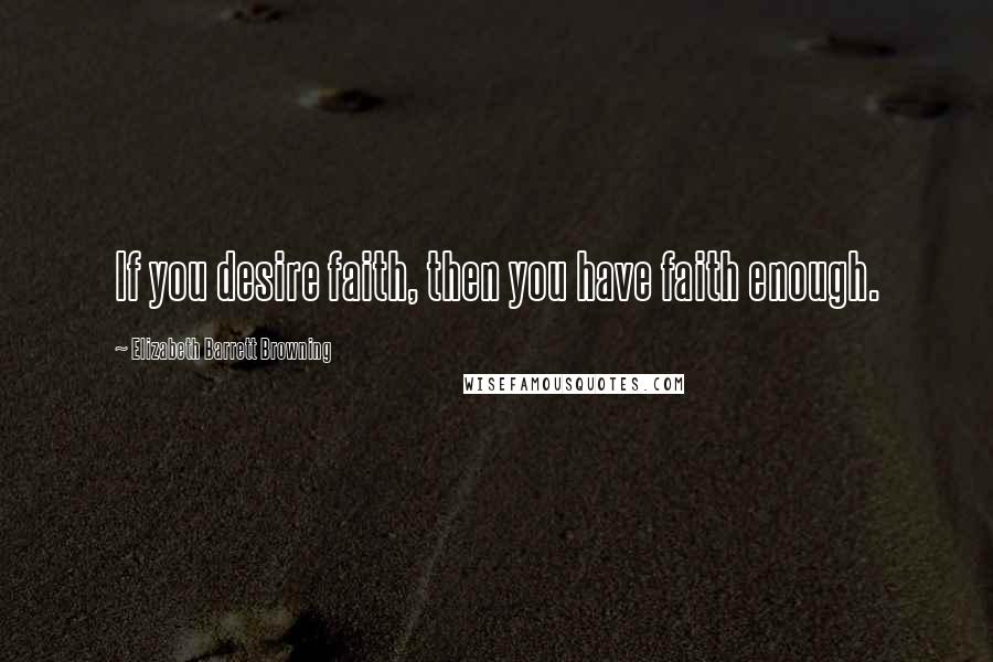 Elizabeth Barrett Browning Quotes: If you desire faith, then you have faith enough.