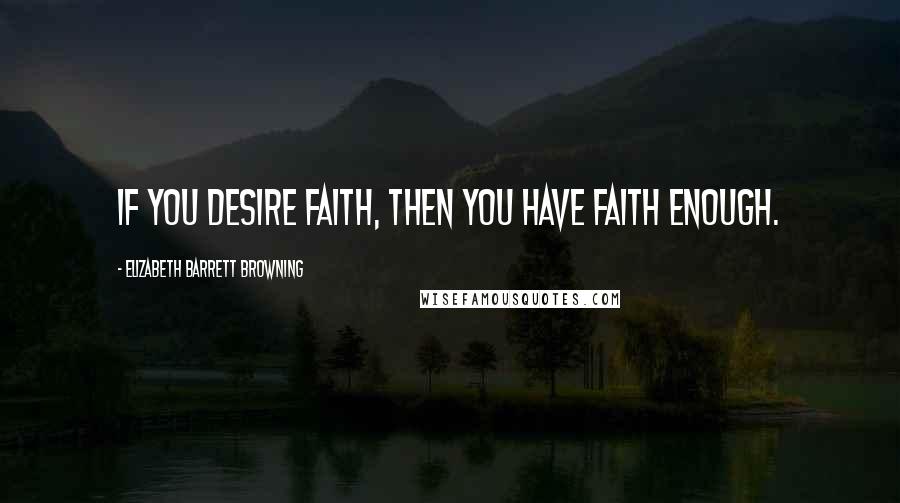 Elizabeth Barrett Browning Quotes: If you desire faith, then you have faith enough.