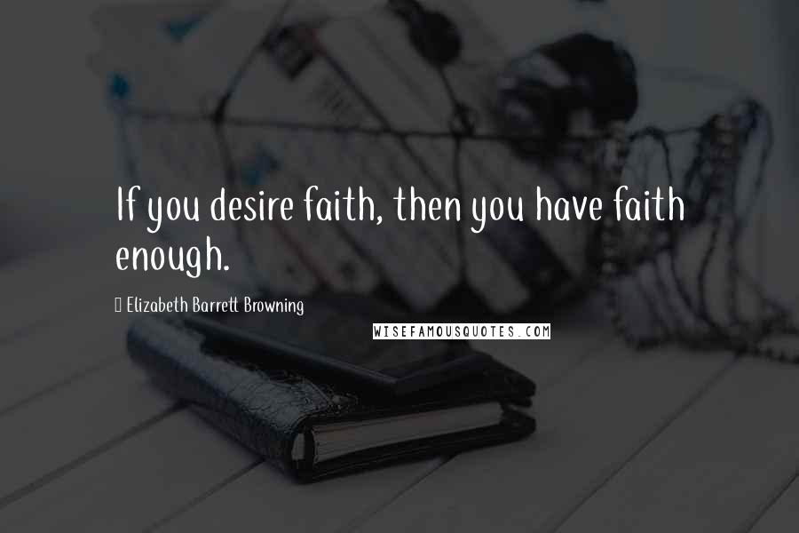 Elizabeth Barrett Browning Quotes: If you desire faith, then you have faith enough.