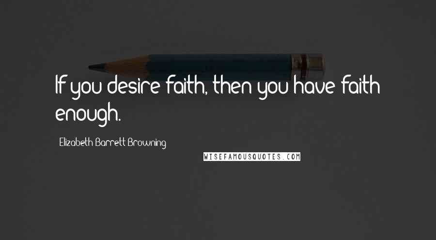 Elizabeth Barrett Browning Quotes: If you desire faith, then you have faith enough.