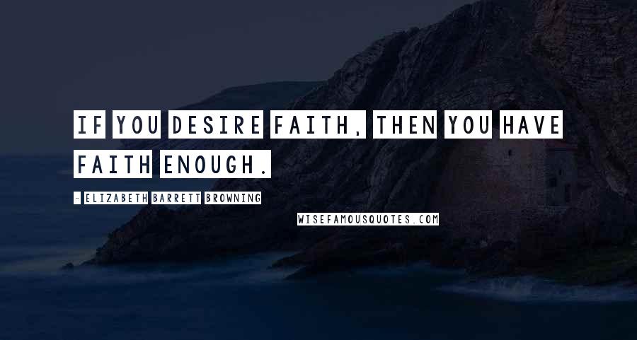 Elizabeth Barrett Browning Quotes: If you desire faith, then you have faith enough.