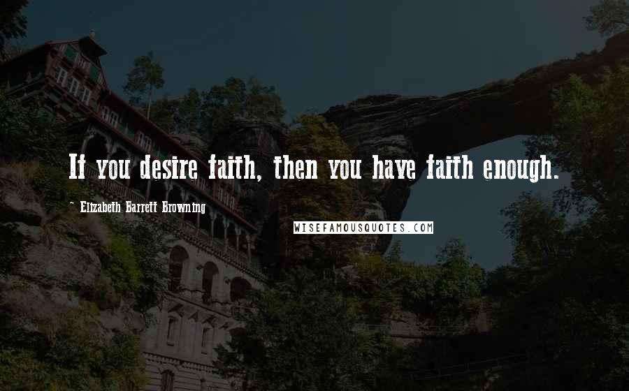 Elizabeth Barrett Browning Quotes: If you desire faith, then you have faith enough.