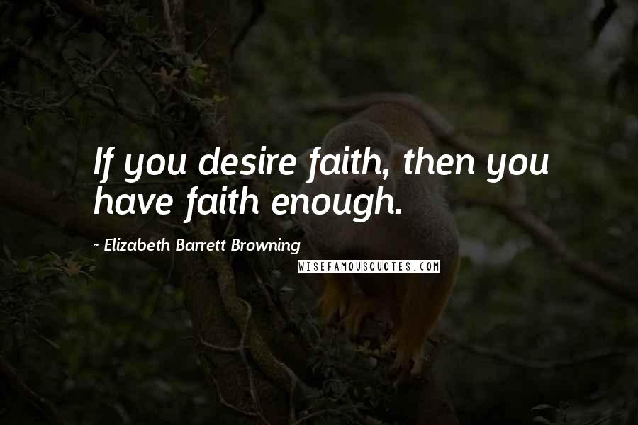 Elizabeth Barrett Browning Quotes: If you desire faith, then you have faith enough.