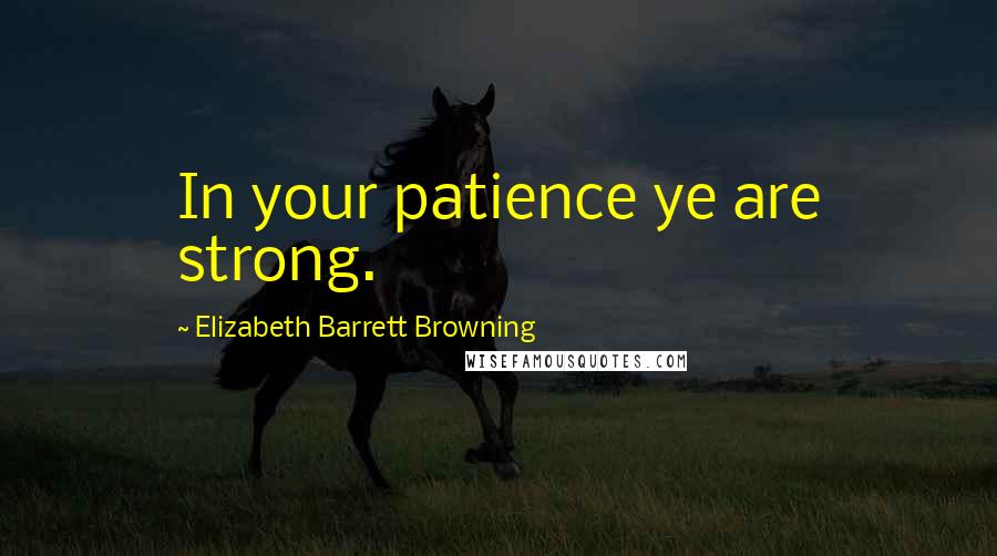 Elizabeth Barrett Browning Quotes: In your patience ye are strong.