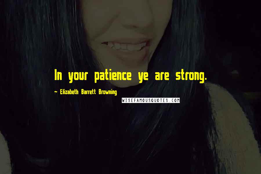Elizabeth Barrett Browning Quotes: In your patience ye are strong.