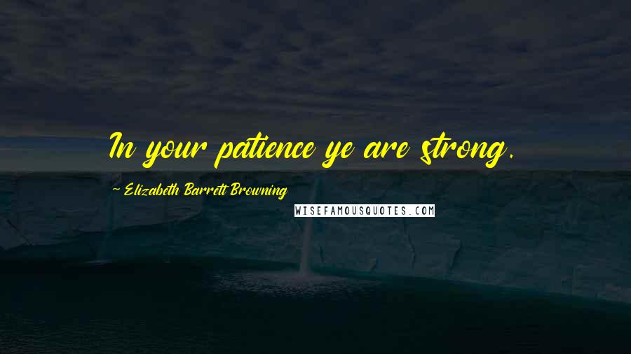 Elizabeth Barrett Browning Quotes: In your patience ye are strong.