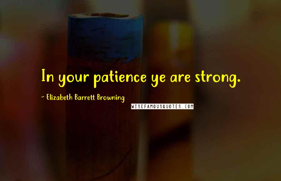 Elizabeth Barrett Browning Quotes: In your patience ye are strong.