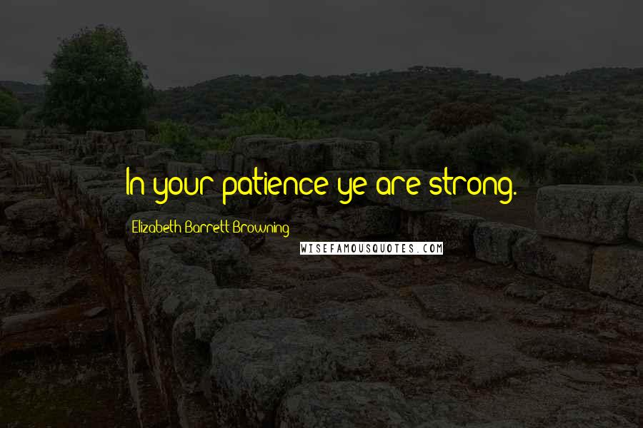 Elizabeth Barrett Browning Quotes: In your patience ye are strong.