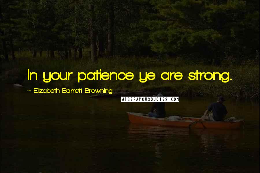 Elizabeth Barrett Browning Quotes: In your patience ye are strong.