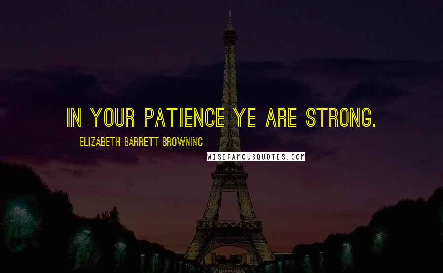 Elizabeth Barrett Browning Quotes: In your patience ye are strong.