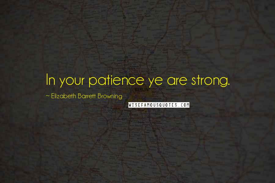 Elizabeth Barrett Browning Quotes: In your patience ye are strong.