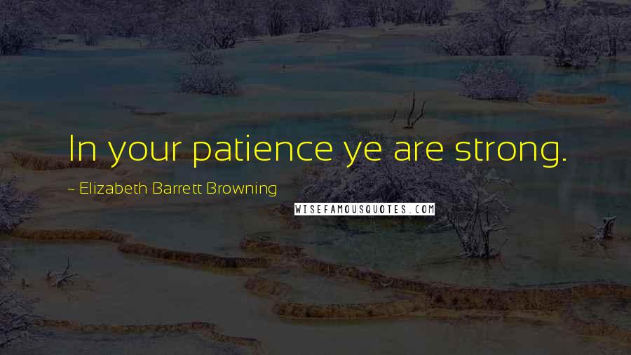 Elizabeth Barrett Browning Quotes: In your patience ye are strong.