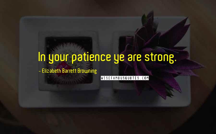 Elizabeth Barrett Browning Quotes: In your patience ye are strong.
