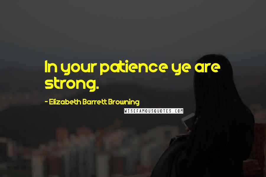 Elizabeth Barrett Browning Quotes: In your patience ye are strong.