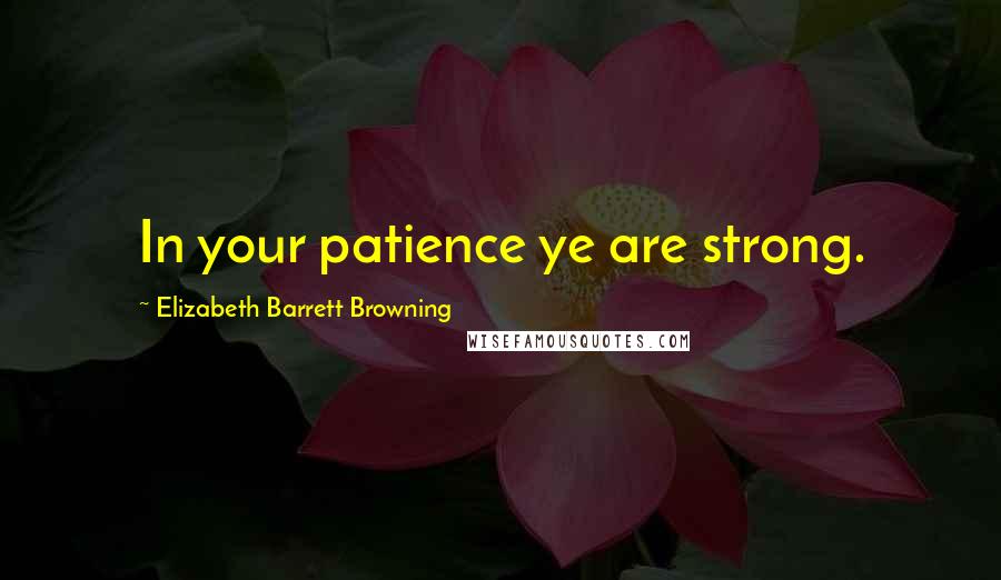 Elizabeth Barrett Browning Quotes: In your patience ye are strong.