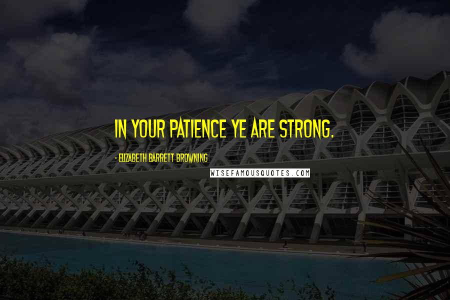 Elizabeth Barrett Browning Quotes: In your patience ye are strong.