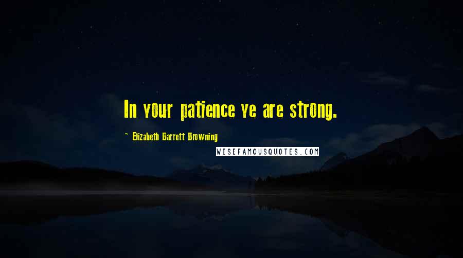 Elizabeth Barrett Browning Quotes: In your patience ye are strong.