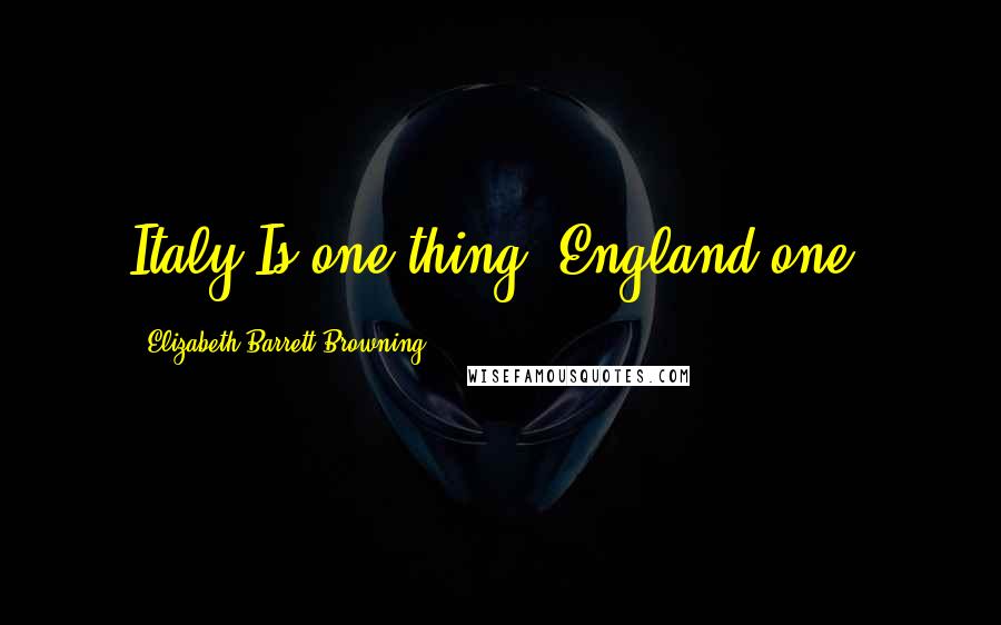 Elizabeth Barrett Browning Quotes: Italy/Is one thing, England one.