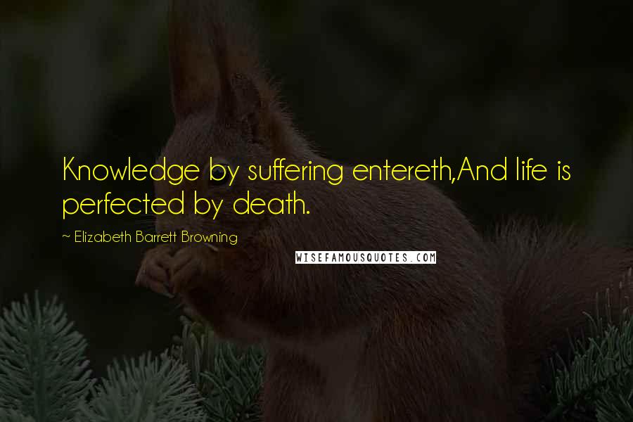 Elizabeth Barrett Browning Quotes: Knowledge by suffering entereth,And life is perfected by death.