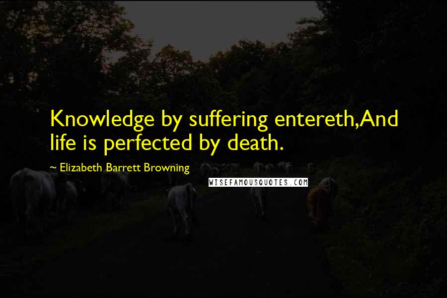Elizabeth Barrett Browning Quotes: Knowledge by suffering entereth,And life is perfected by death.
