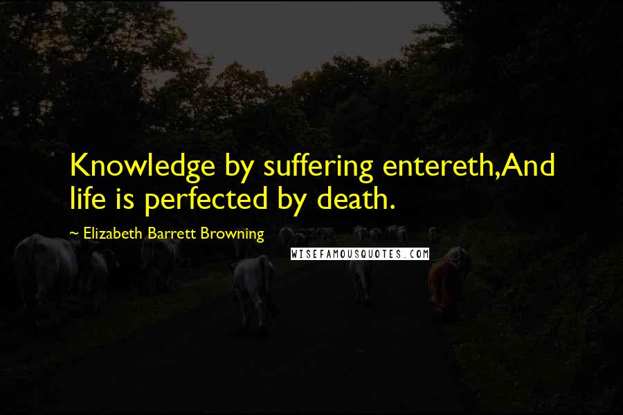 Elizabeth Barrett Browning Quotes: Knowledge by suffering entereth,And life is perfected by death.